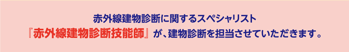 「赤外線建物診断技能師」が、建物診断を担当させていただきます